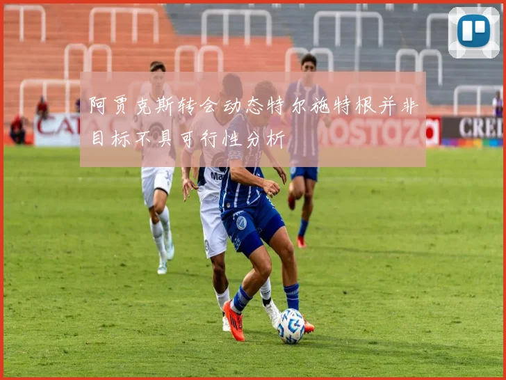 阿贾克斯转会动态特尔施特根并非目标不具可行性分析