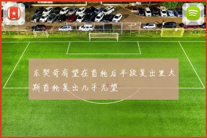 东契奇有望在首轮后半段复出里夫斯首轮复出几乎无望
