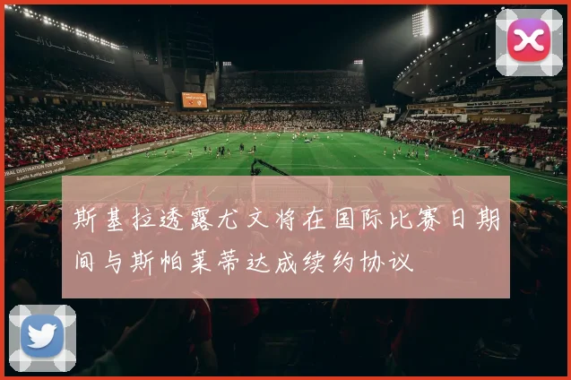斯基拉透露尤文将在国际比赛日期间与斯帕莱蒂达成续约协议