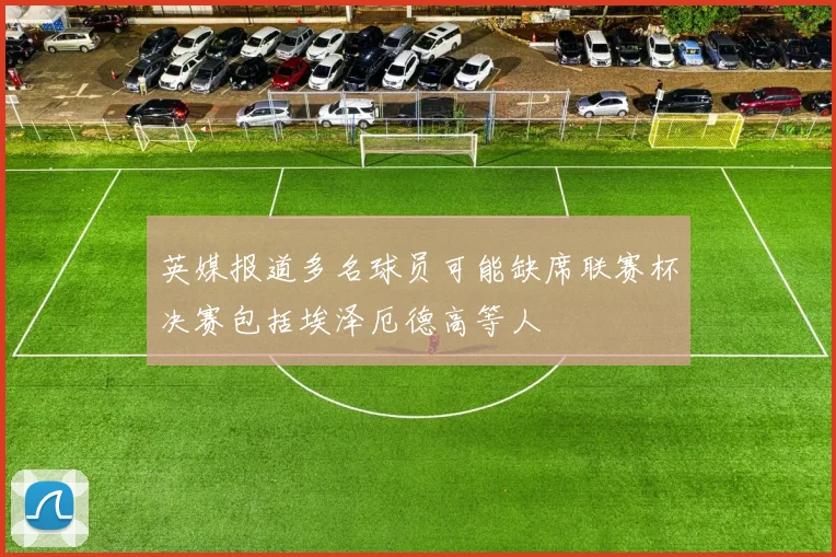 英媒报道多名球员可能缺席联赛杯决赛包括埃泽厄德高等人