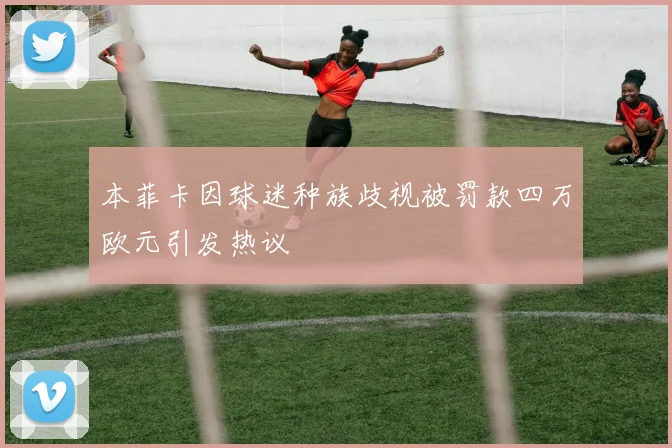 本菲卡因球迷种族歧视被罚款四万欧元引发热议