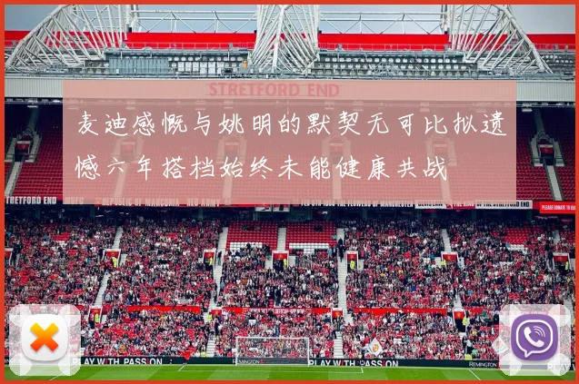 麦迪感慨与姚明的默契无可比拟遗憾六年搭档始终未能健康共战