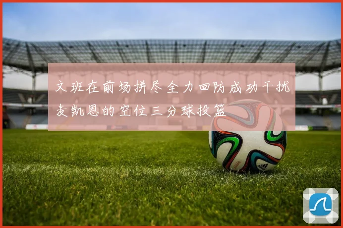 文班在前场拼尽全力回防成功干扰麦凯恩的空位三分球投篮