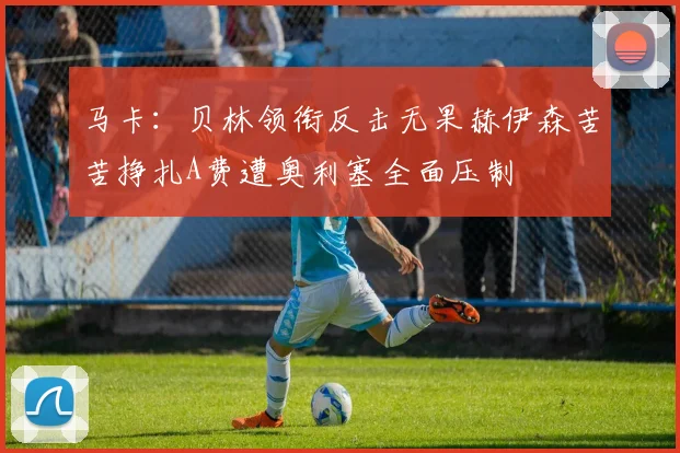 马卡：贝林领衔反击无果赫伊森苦苦挣扎A费遭奥利塞全面压制