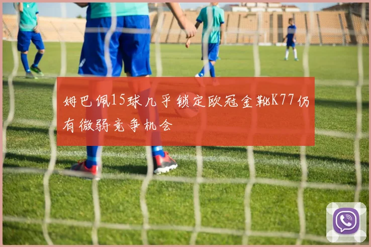 姆巴佩15球几乎锁定欧冠金靴K77仍有微弱竞争机会