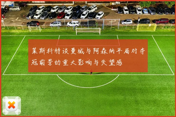 莱斯科特谈曼城与阿森纳平局对夺冠前景的重大影响与失望感
