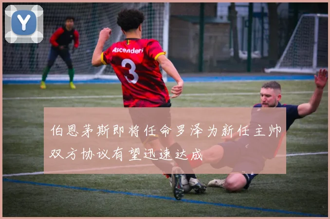 伯恩茅斯即将任命罗泽为新任主帅双方协议有望迅速达成