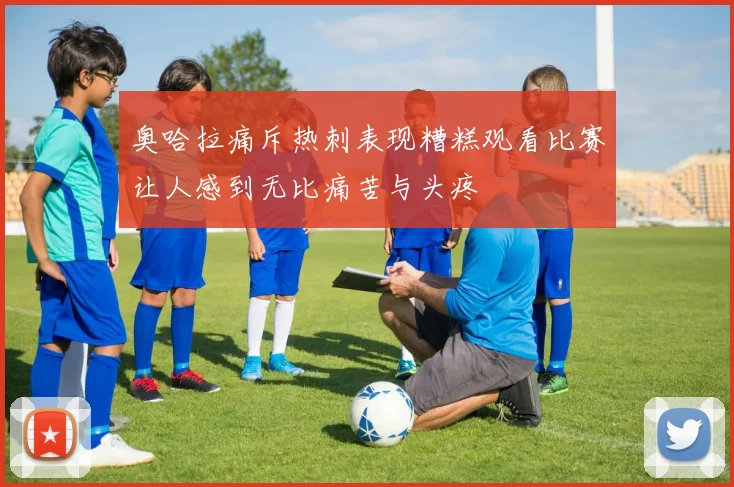 奥哈拉痛斥热刺表现糟糕观看比赛让人感到无比痛苦与头疼