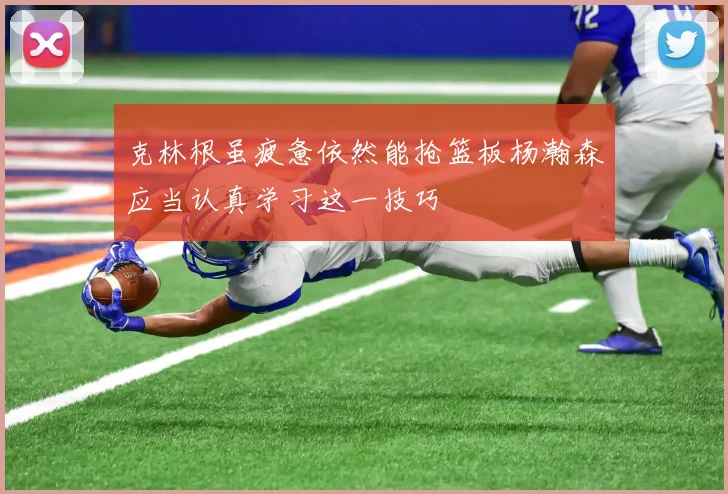 克林根虽疲惫依然能抢篮板杨瀚森应当认真学习这一技巧