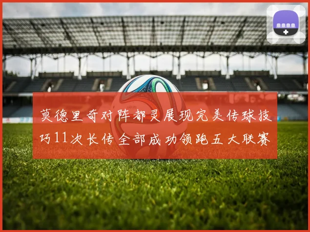 莫德里奇对阵都灵展现完美传球技巧11次长传全部成功领跑五大联赛