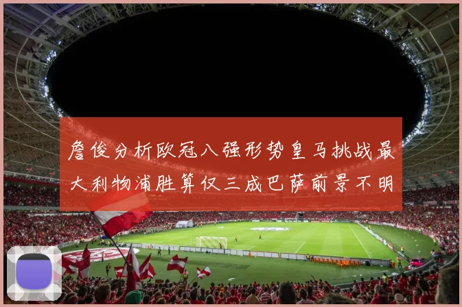 詹俊分析欧冠八强形势皇马挑战最大利物浦胜算仅三成巴萨前景不明