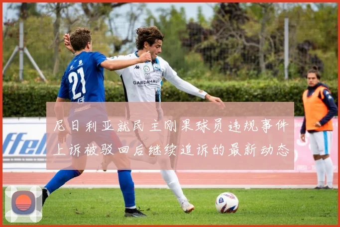 尼日利亚就民主刚果球员违规事件上诉被驳回后继续追诉的最新动态