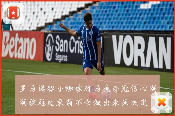 罗马诺称小蜘蛛对马竞夺冠信心满满欧冠结束前不会做出未来决定