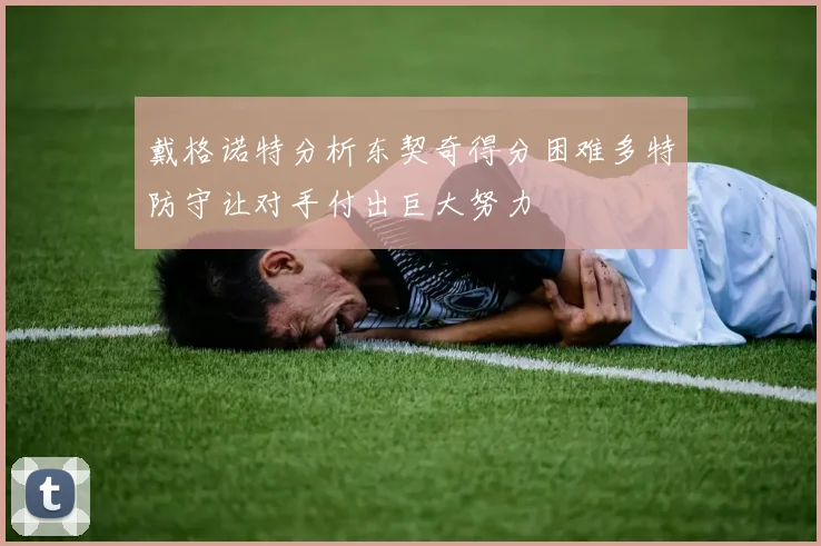 戴格诺特分析东契奇得分困难多特防守让对手付出巨大努力