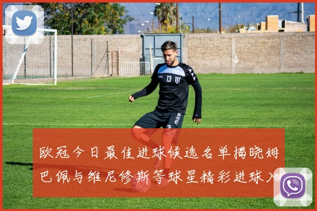 欧冠今日最佳进球候选名单揭晓姆巴佩与维尼修斯等球星精彩进球入围