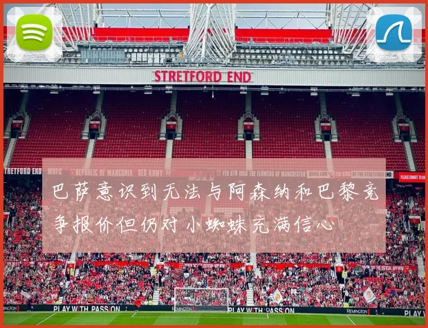 巴萨意识到无法与阿森纳和巴黎竞争报价但仍对小蜘蛛充满信心