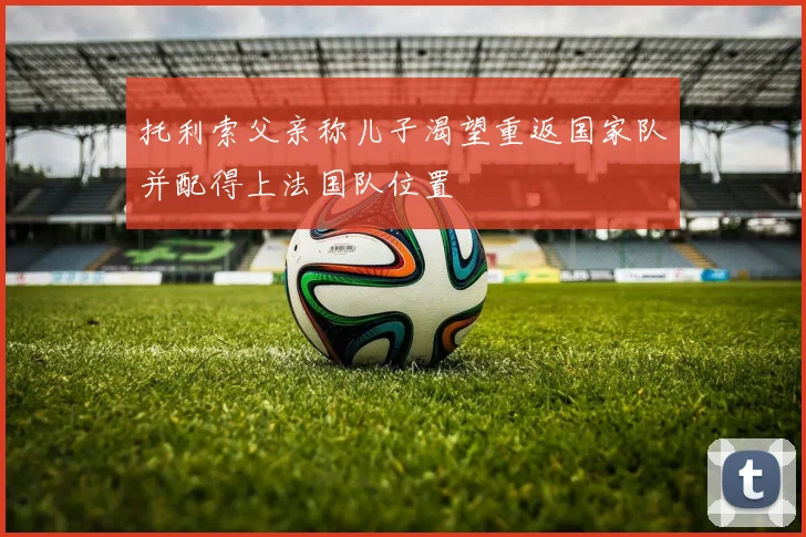 托利索父亲称儿子渴望重返国家队并配得上法国队位置