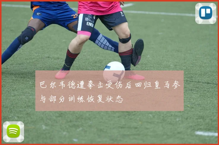 巴尔韦德遭拳击受伤后回归皇马参与部分训练恢复状态