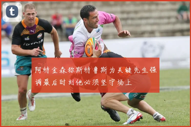 阿特金森称斯特鲁斯为关键先生强调最后时刻他必须坚守场上