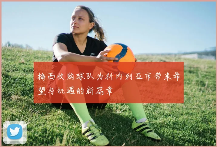 梅西收购球队为科内利亚市带来希望与机遇的新篇章