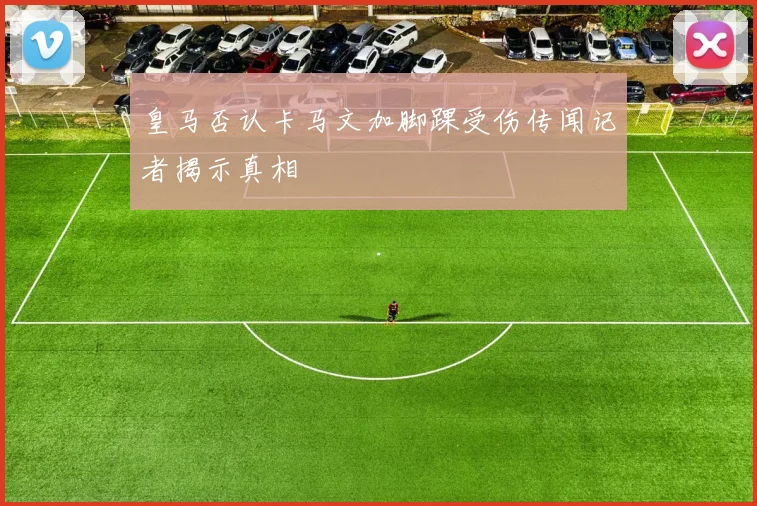 皇马否认卡马文加脚踝受伤传闻记者揭示真相