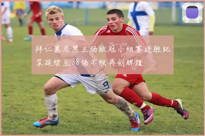 拜仁慕尼黑主场欧冠小组赛连胜纪录延续至38场不败再创辉煌