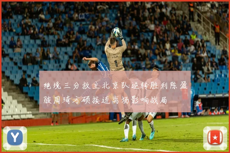 绝境三分救主北京队逆转胜利陈盈骏周琦方硕接连离场影响战局