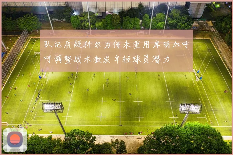 队记质疑科尔为何未重用库明加呼吁调整战术激发年轻球员潜力
