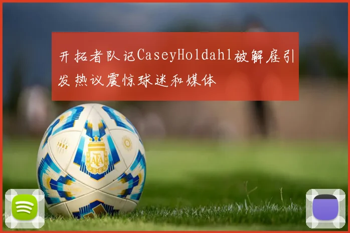 开拓者队记CaseyHoldahl被解雇引发热议震惊球迷和媒体
