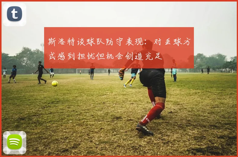 斯洛特谈球队防守表现：对丢球方式感到担忧但机会创造充足