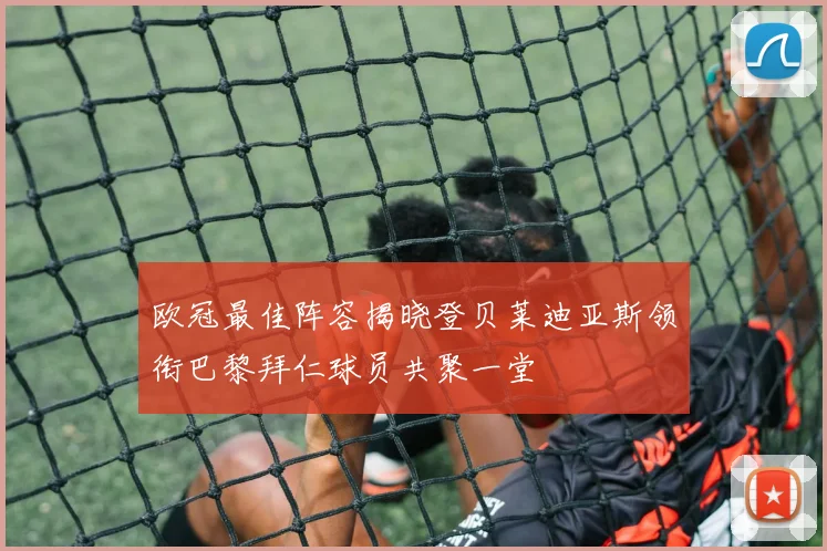 欧冠最佳阵容揭晓登贝莱迪亚斯领衔巴黎拜仁球员共聚一堂