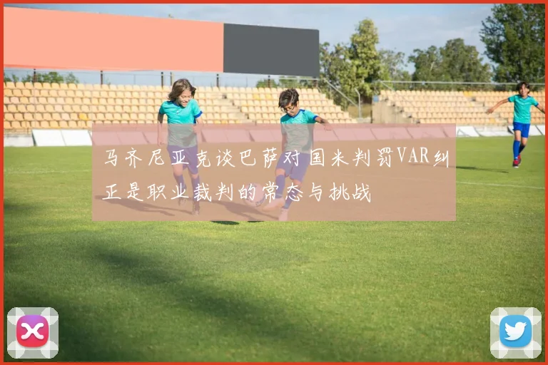 马齐尼亚克谈巴萨对国米判罚VAR纠正是职业裁判的常态与挑战