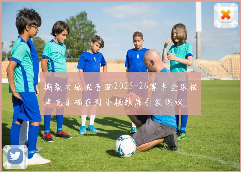 撕裂之城混音晒2025-26赛季全家福库克乐福在列小杨缺席引发热议