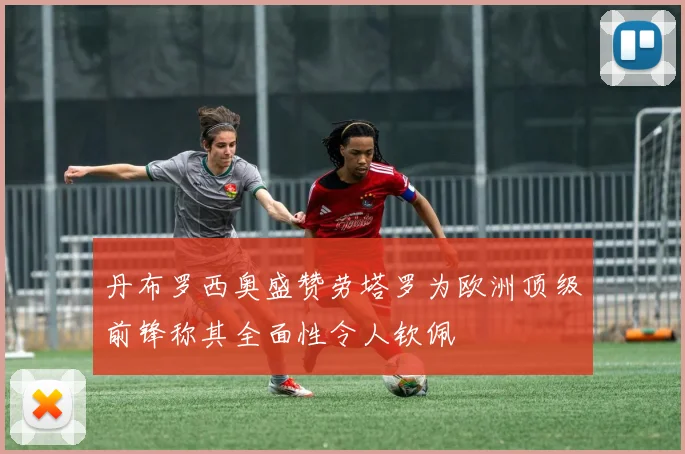 丹布罗西奥盛赞劳塔罗为欧洲顶级前锋称其全面性令人钦佩