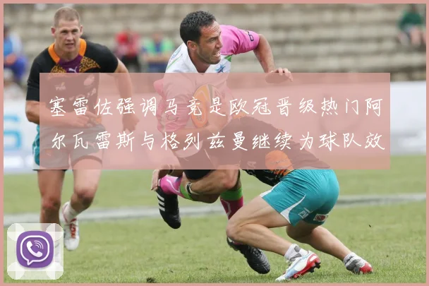 塞雷佐强调马竞是欧冠晋级热门阿尔瓦雷斯与格列兹曼继续为球队效力