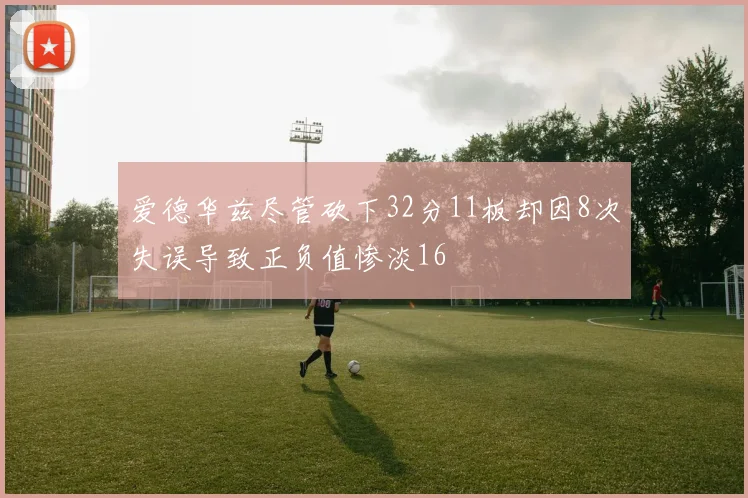 爱德华兹尽管砍下32分11板却因8次失误导致正负值惨淡16