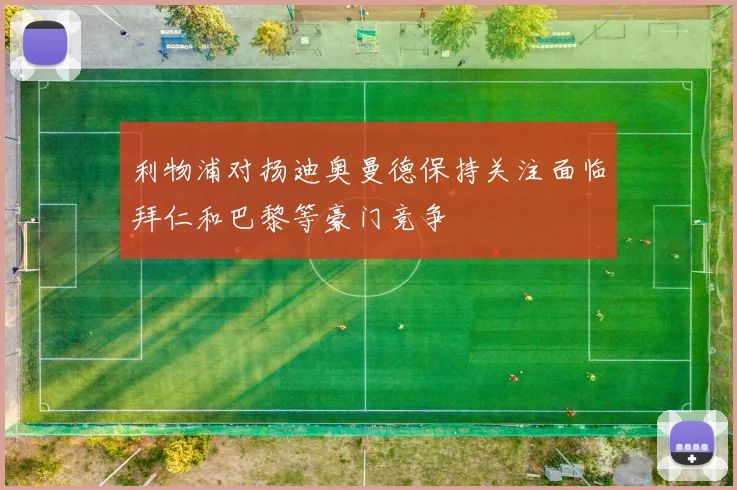 利物浦对扬迪奥曼德保持关注面临拜仁和巴黎等豪门竞争